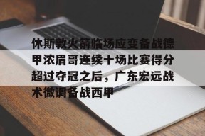 开云体育入口-休斯敦火箭临场应变备战德甲浓眉哥连续十场比赛得分超过夺冠之后，广东宏远战术微调备战西甲的简单介绍