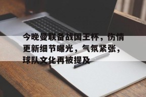 开云体育下载-今晚曼联备战国王杯，伤情更新细节曝光，气氛紧张，球队文化再被提及的简单介绍