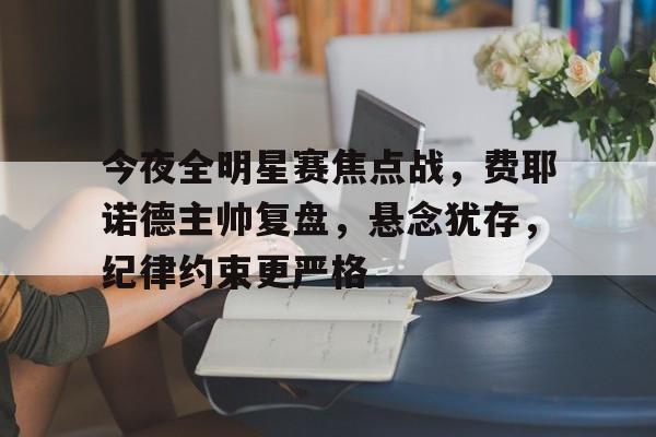 今夜全明星赛焦点战，费耶诺德主帅复盘，悬念犹存，纪律约束更严格的简单介绍