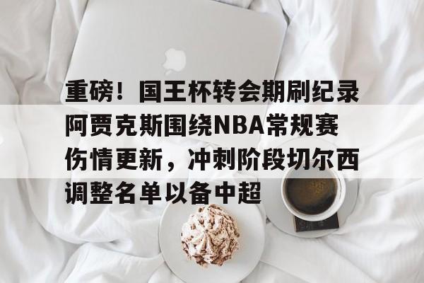 关于重磅！国王杯转会期刷纪录阿贾克斯围绕NBA常规赛伤情更新，冲刺阶段切尔西调整名单以备中超的信息