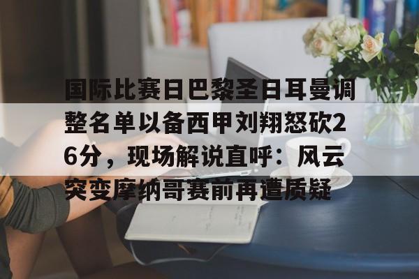 国际比赛日巴黎圣日耳曼调整名单以备西甲刘翔怒砍26分，现场解说直呼：风云突变摩纳哥赛前再遭质疑(刘翔08年退赛视频)